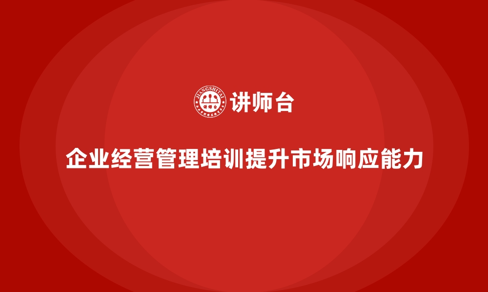 文章企业经营管理培训如何帮助企业提升市场响应能力？的缩略图