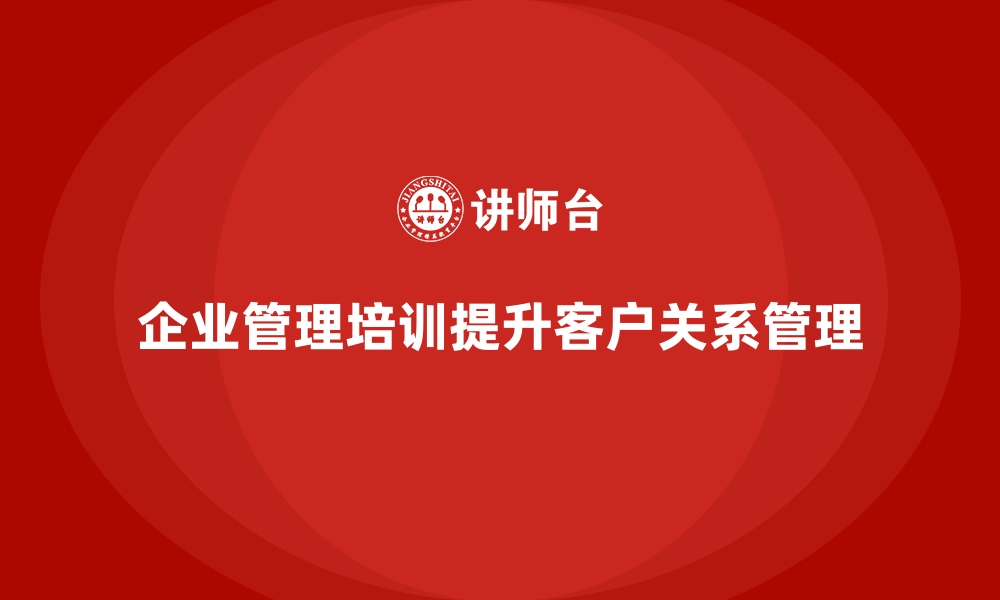 文章企业经营管理培训如何帮助提升客户关系管理？的缩略图