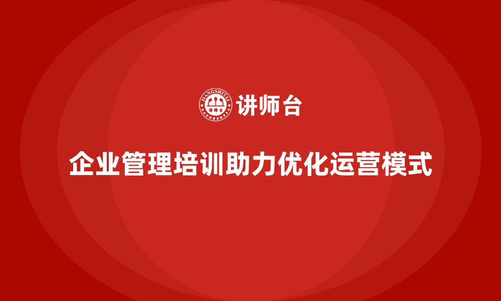 文章企业经营管理培训助力企业优化运营模式的缩略图