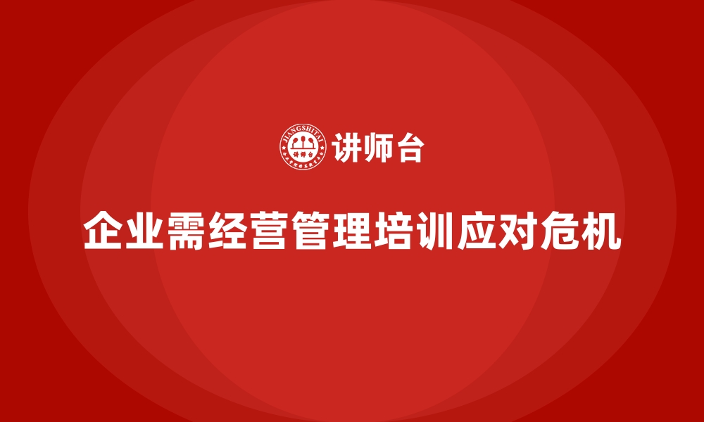 文章企业经营管理培训助力提升企业的危机应对能力的缩略图