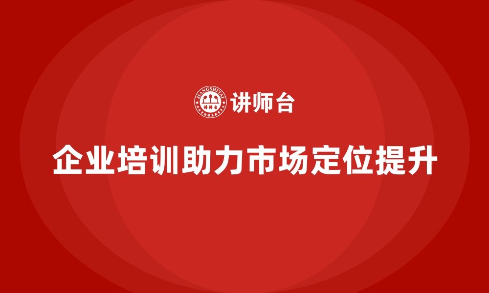 文章企业经营管理培训助力提升企业的市场定位能力的缩略图