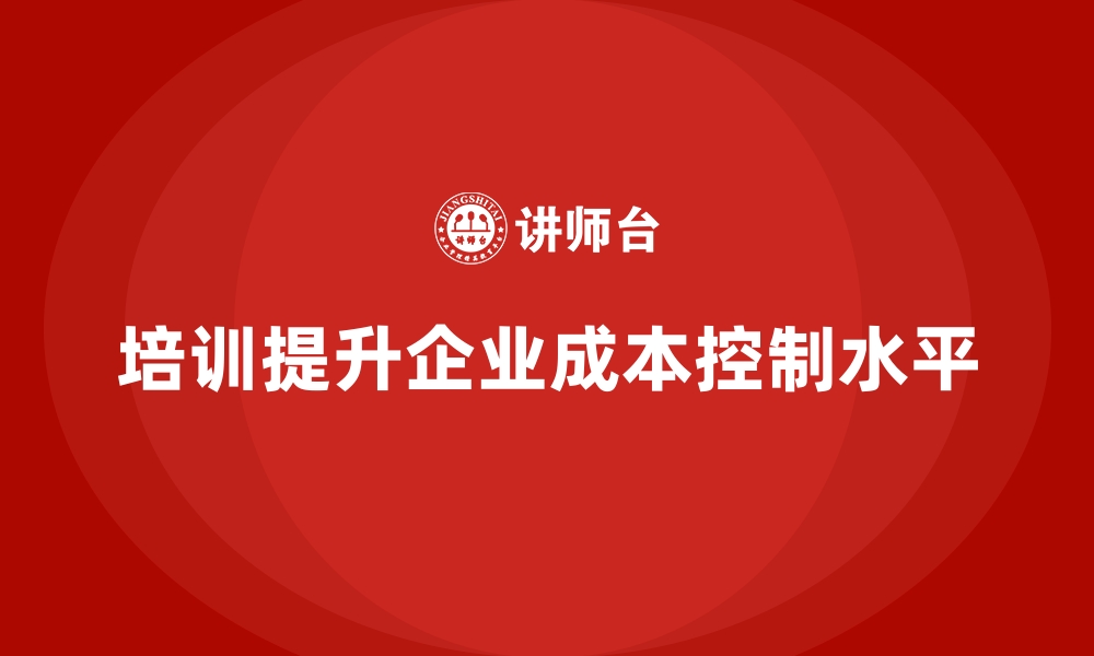 文章企业经营管理培训如何提升企业的成本控制水平？的缩略图