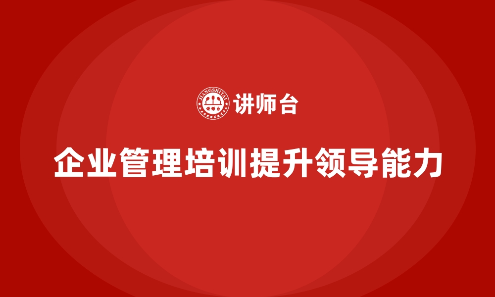 文章企业经营管理培训如何帮助企业培养高效领导者？的缩略图