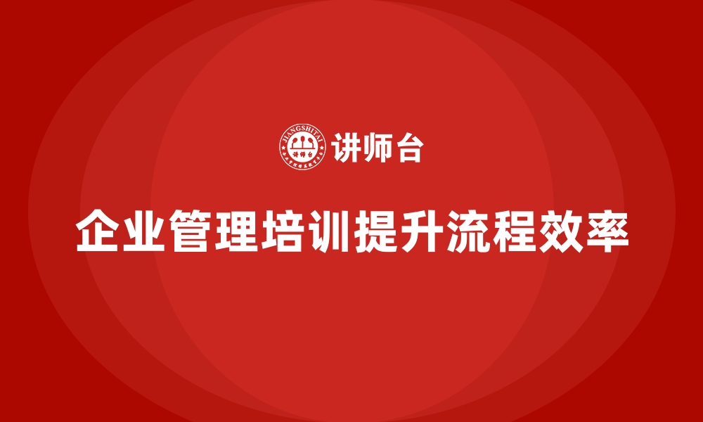 文章企业经营管理培训如何帮助企业提升流程效率？的缩略图