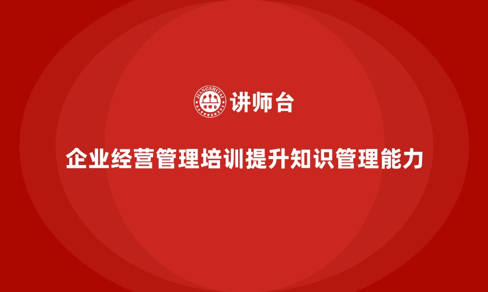 文章企业经营管理培训如何提升企业的知识管理能力？的缩略图