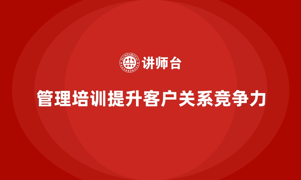 文章企业经营管理培训如何帮助企业提升客户关系？的缩略图