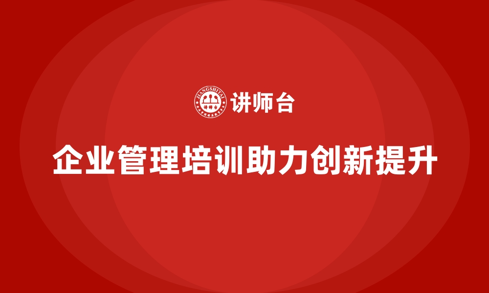 文章企业经营管理培训如何帮助企业提升创新管理能力？的缩略图