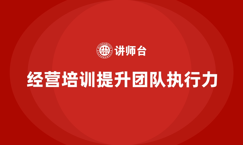 文章如何通过企业经营管理培训提升团队的执行力？的缩略图