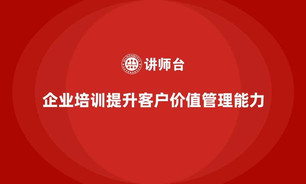 文章企业经营管理培训如何帮助企业提升客户价值管理？的缩略图