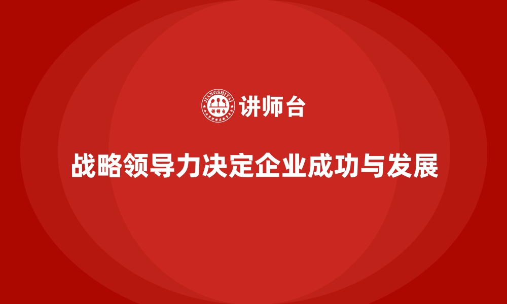 文章企业经营管理培训如何提升管理者的战略领导力？的缩略图