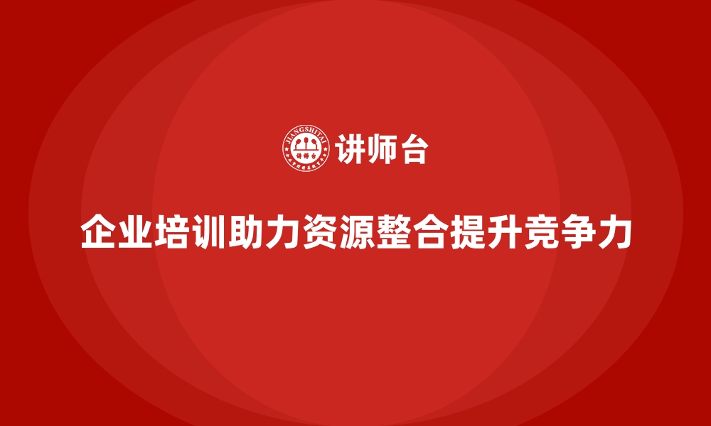 文章如何通过企业经营管理培训提升企业的资源整合能力？的缩略图