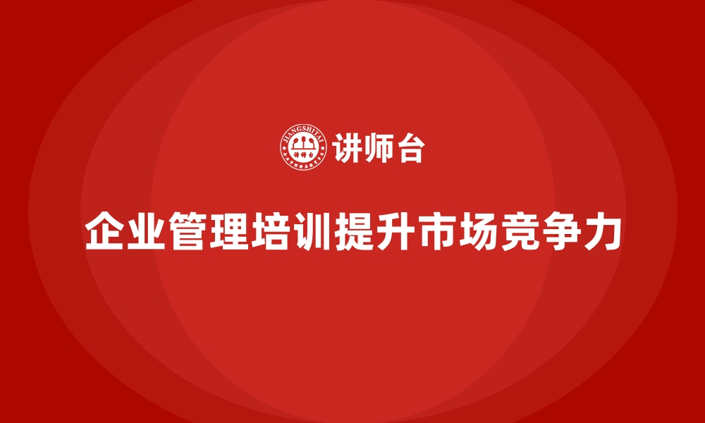 文章企业经营管理培训助力企业提升市场竞争力的缩略图