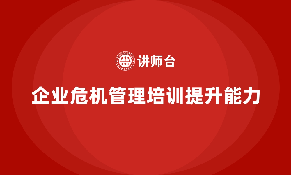 文章企业经营管理培训助力提升企业的危机管理能力的缩略图