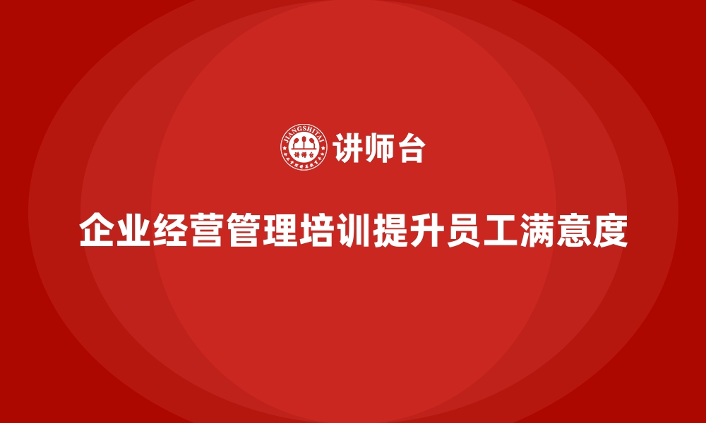 文章企业经营管理培训如何帮助企业提高员工满意度？的缩略图