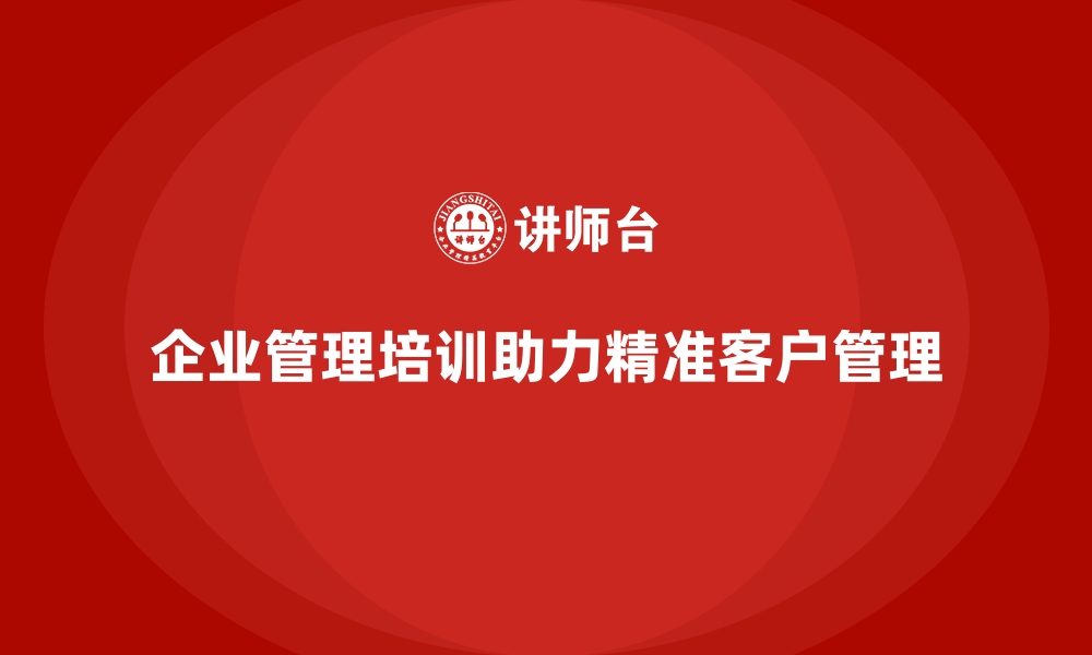 文章企业经营管理培训如何助力企业精准管理客户？的缩略图