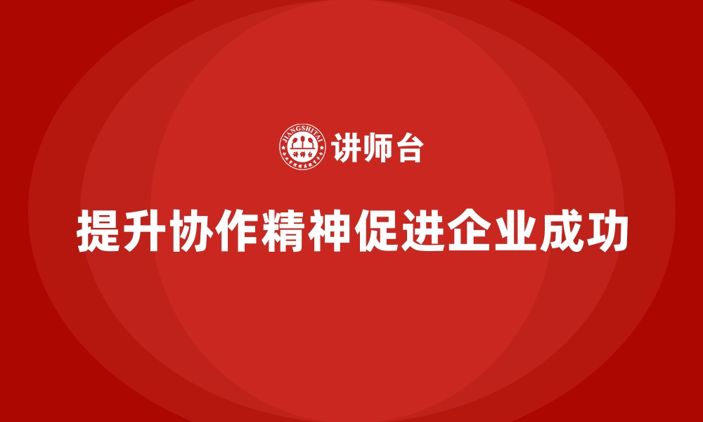 文章如何通过企业经营管理培训提升企业的协作精神？的缩略图