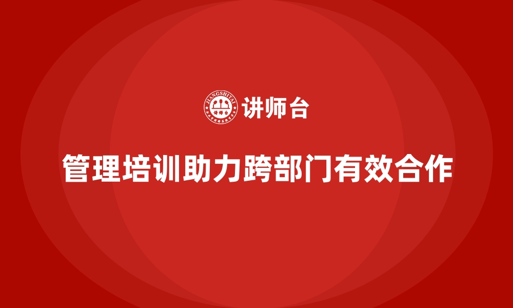 文章企业经营管理培训如何帮助企业加强跨部门合作？的缩略图