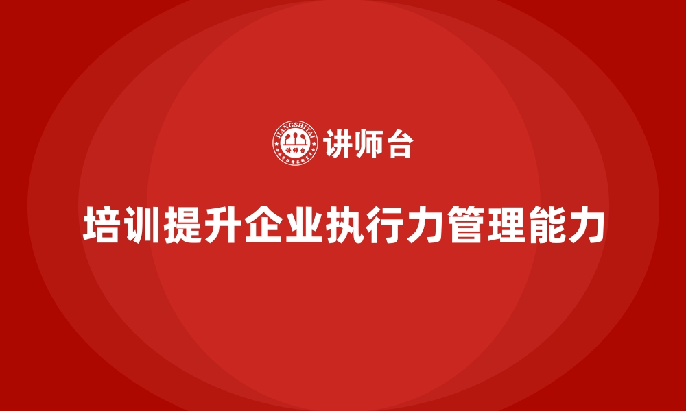 文章企业经营管理培训如何帮助企业加强执行力管理？的缩略图