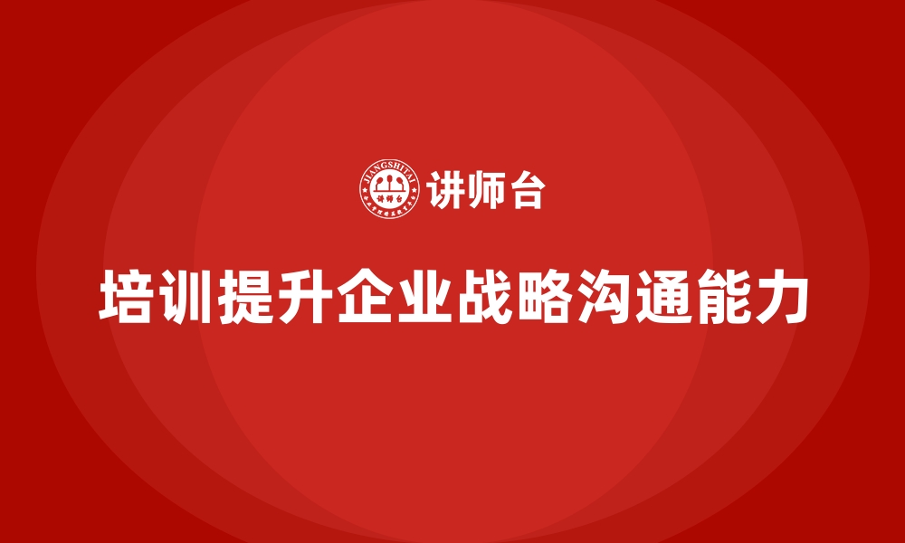 文章企业经营管理培训如何帮助企业提升战略沟通能力？的缩略图