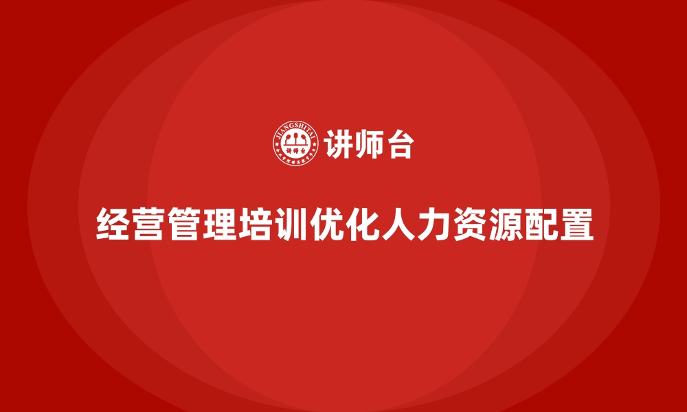 文章企业经营管理培训如何优化企业人力资源配置？的缩略图