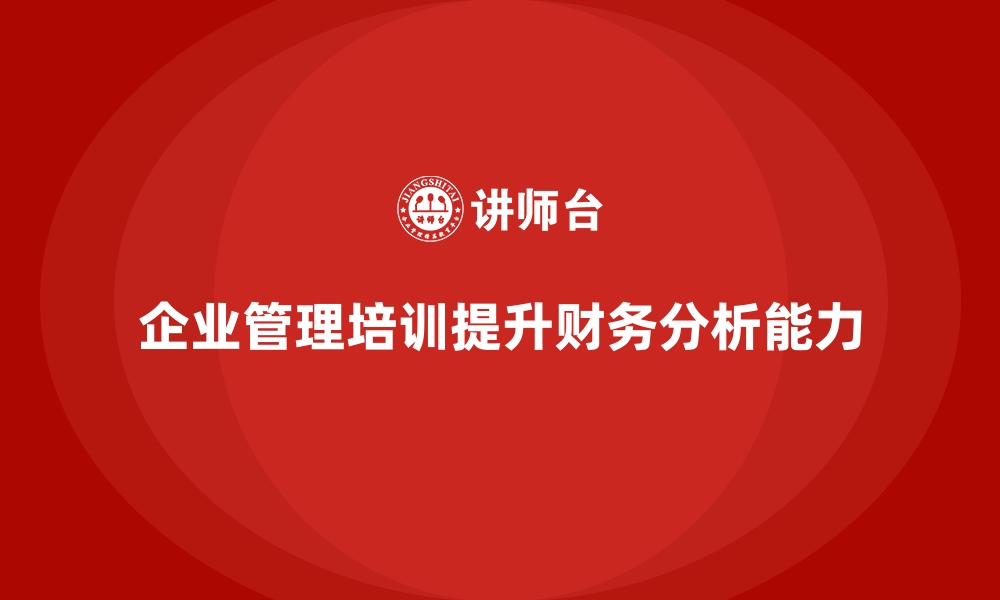 文章企业经营管理培训如何帮助公司提升财务分析能力？的缩略图