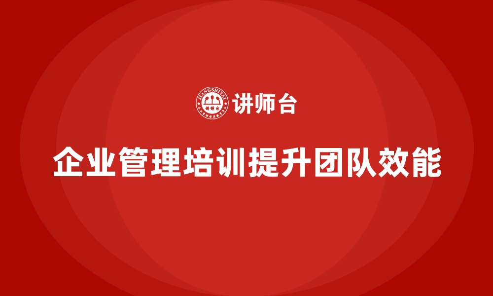 文章企业经营管理培训如何帮助提升团队管理效果？的缩略图