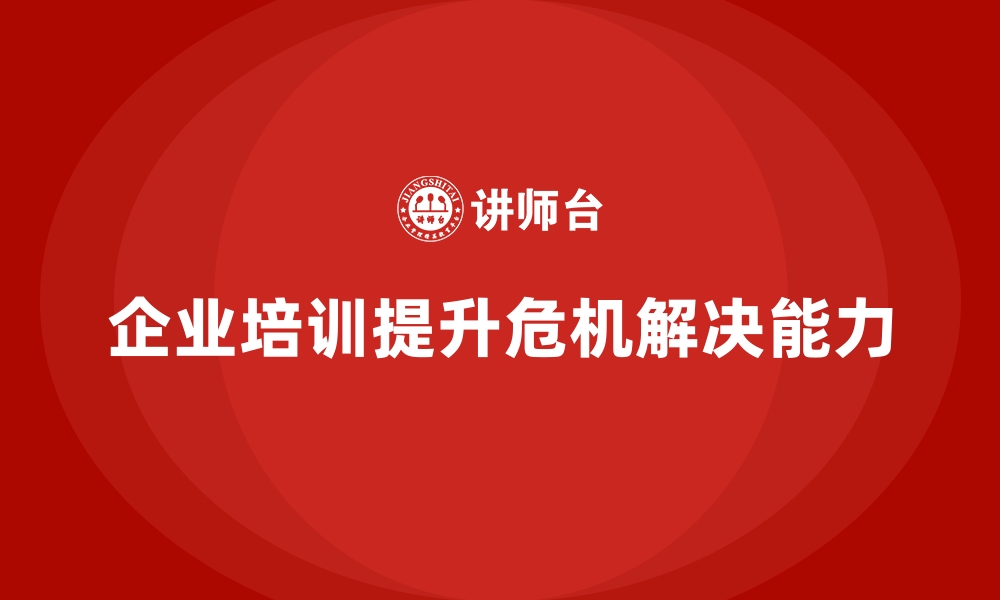 文章如何通过企业经营管理培训提升企业的危机解决能力？的缩略图