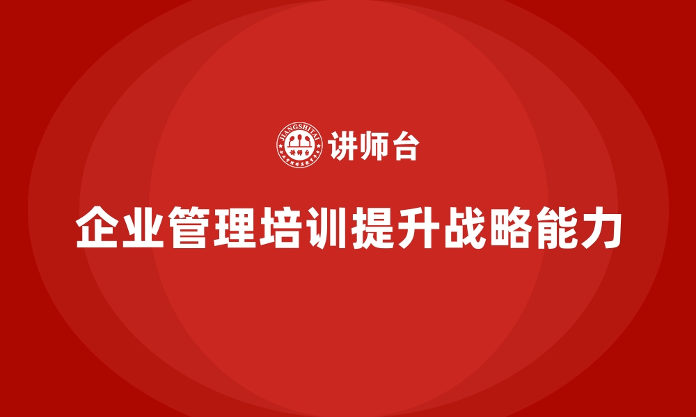 文章如何通过企业经营管理培训提升企业的战略管理能力？的缩略图