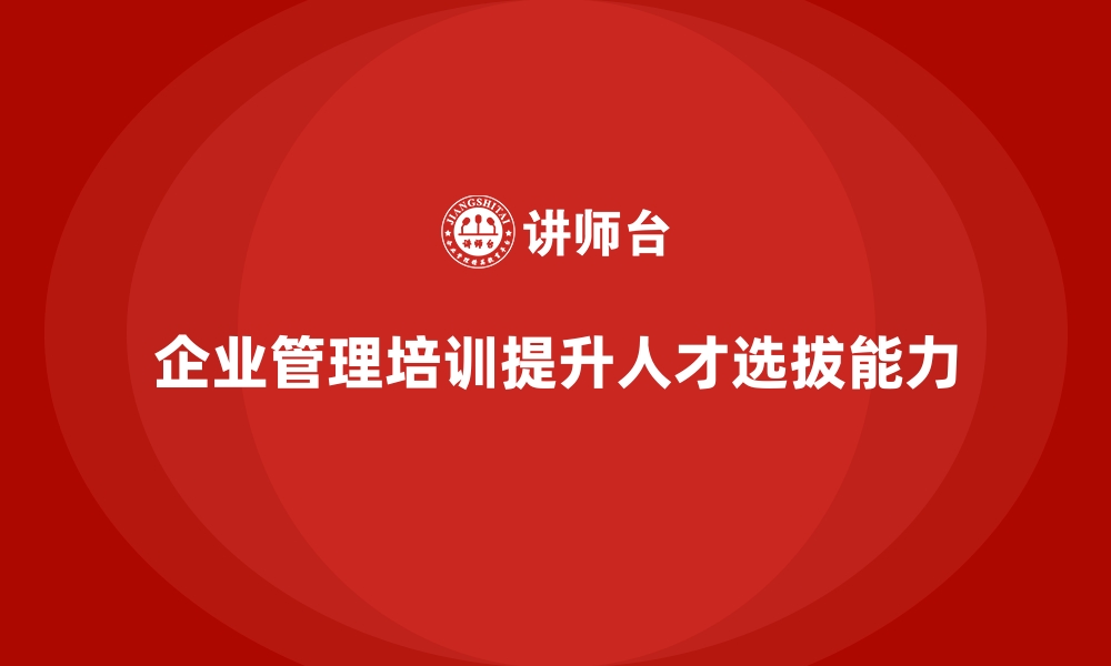 文章企业经营管理培训如何帮助公司提升人才选拔能力？的缩略图