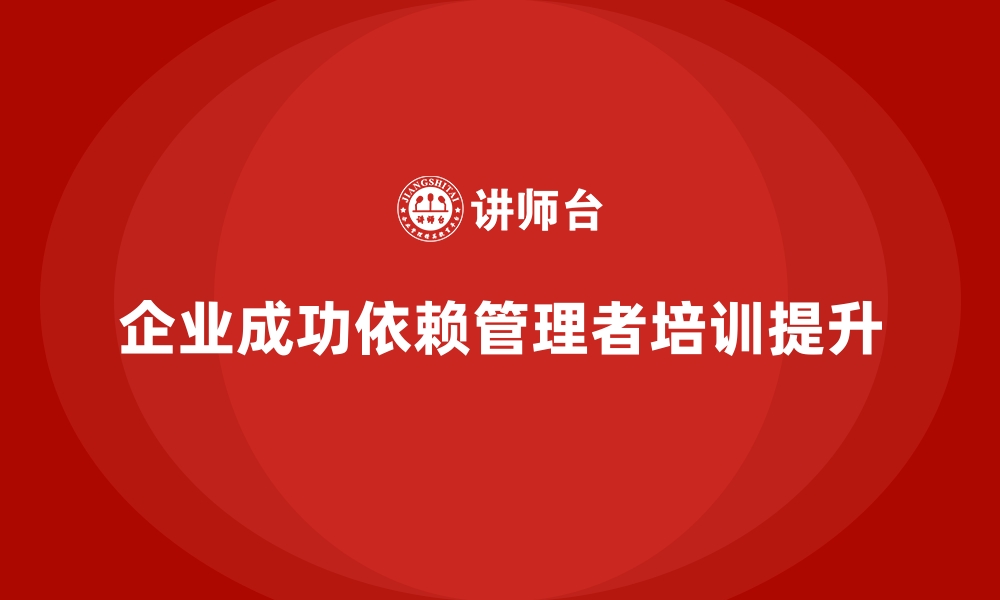 文章企业经营管理培训助力提升管理者的领导力与管理能力的缩略图