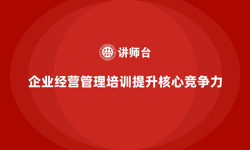 文章企业经营管理培训如何帮助公司提升核心竞争力？的缩略图