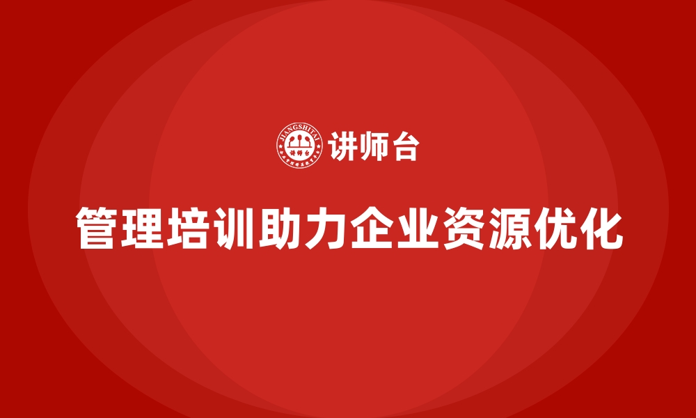 管理培训助力企业资源优化