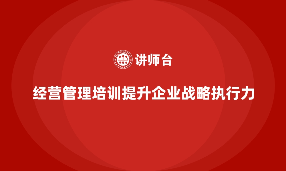 文章企业经营管理培训如何帮助企业提升战略执行力？的缩略图