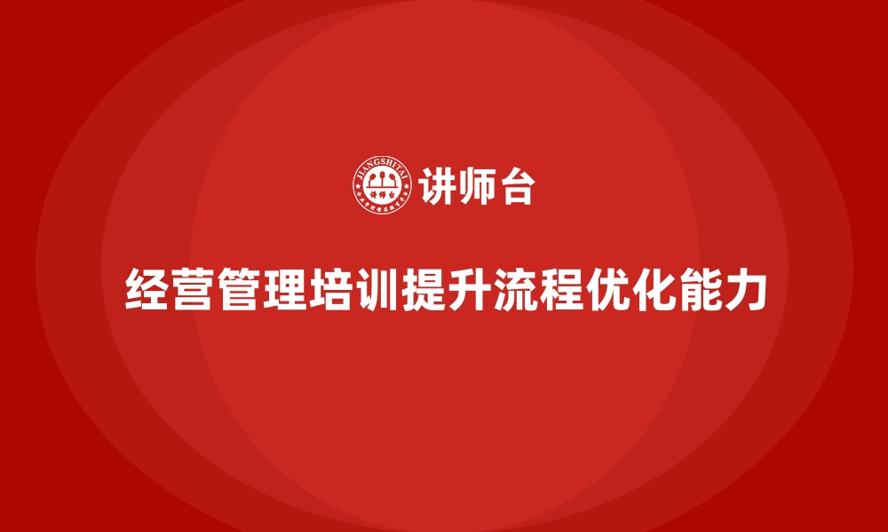 文章如何通过企业经营管理培训提升企业的流程优化能力？的缩略图