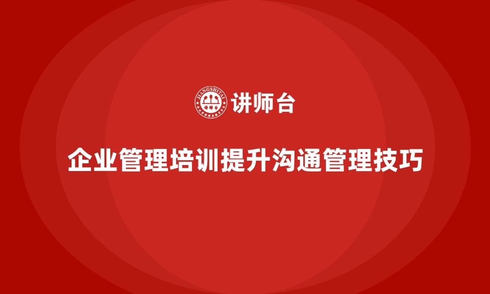 文章企业经营管理培训如何帮助企业提升沟通管理技巧？的缩略图