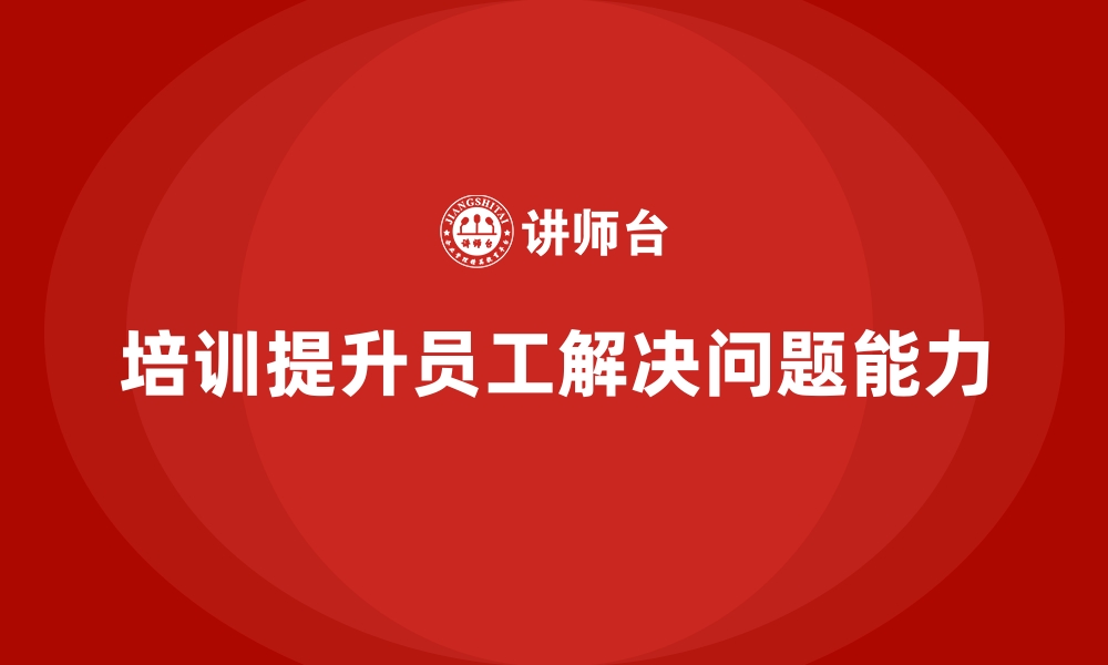 文章企业经营管理培训如何提升员工的解决问题能力？的缩略图