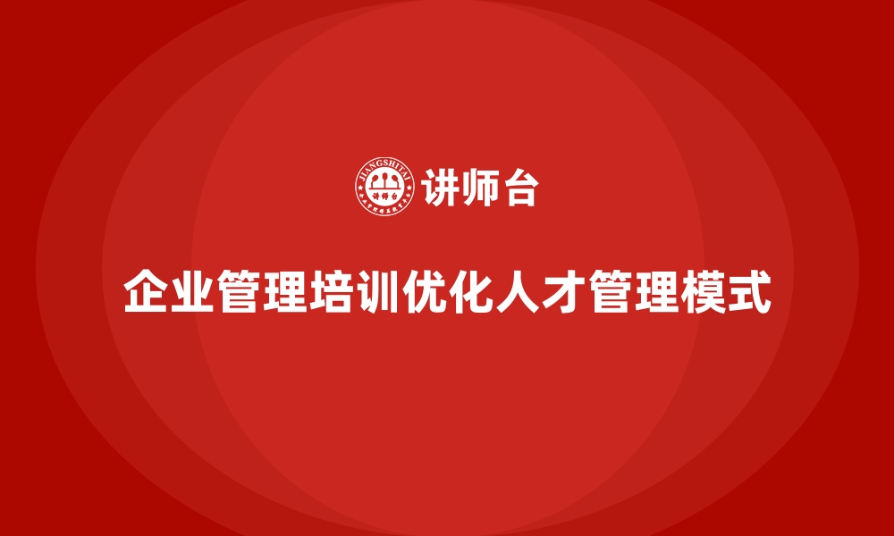 文章企业经营管理培训如何帮助公司优化人才管理模式？的缩略图