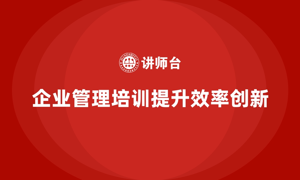 文章企业经营管理培训如何帮助提升公司高效管理？的缩略图