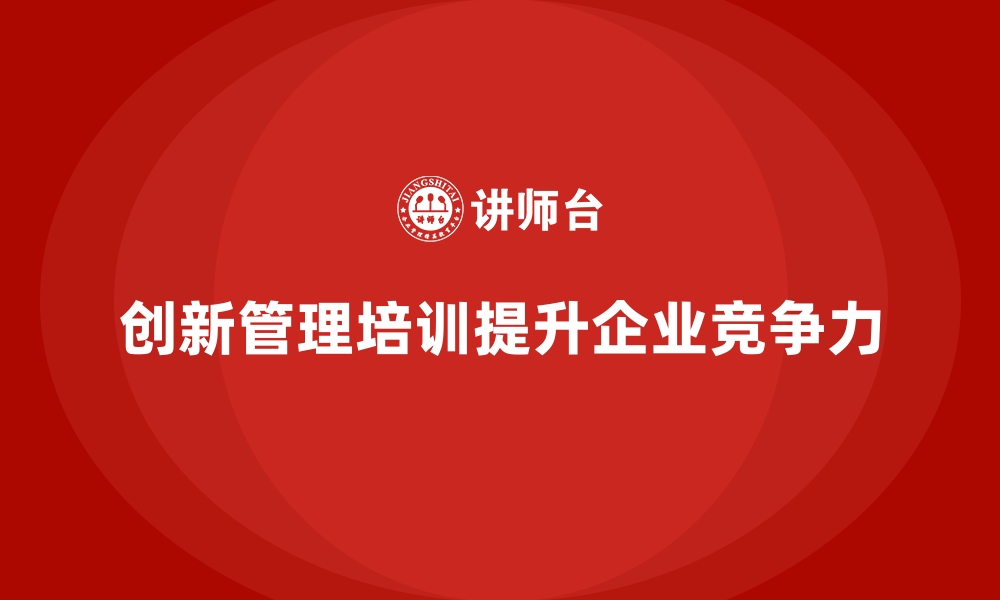 文章企业经营管理培训如何帮助企业提升创新管理能力？的缩略图