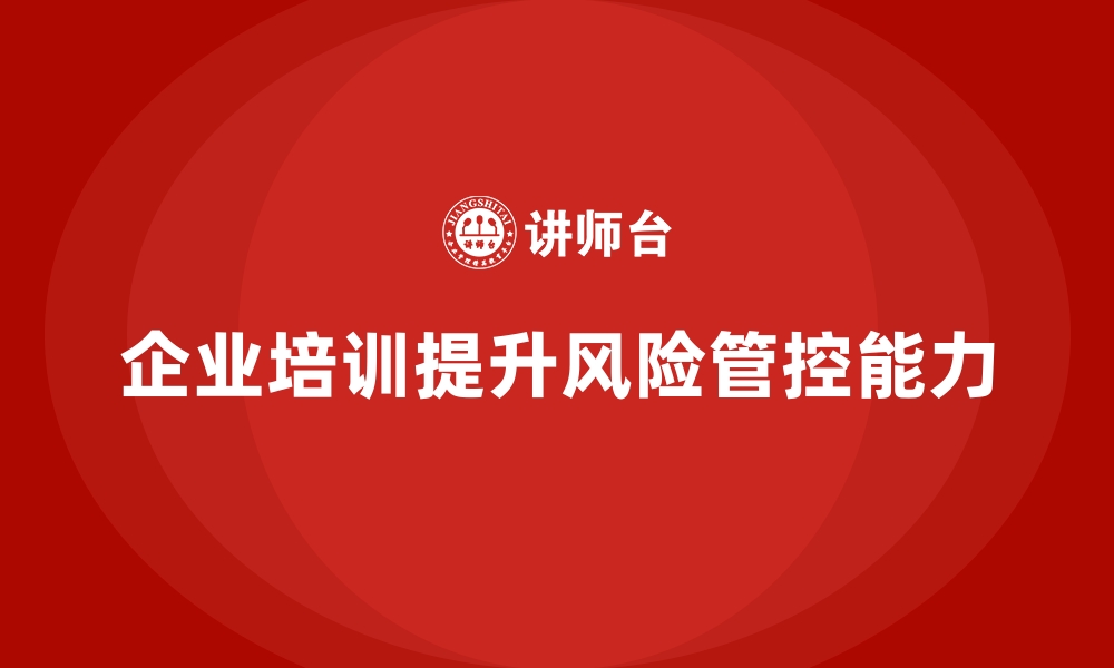 文章企业经营管理培训如何帮助公司提升风险管控能力？的缩略图