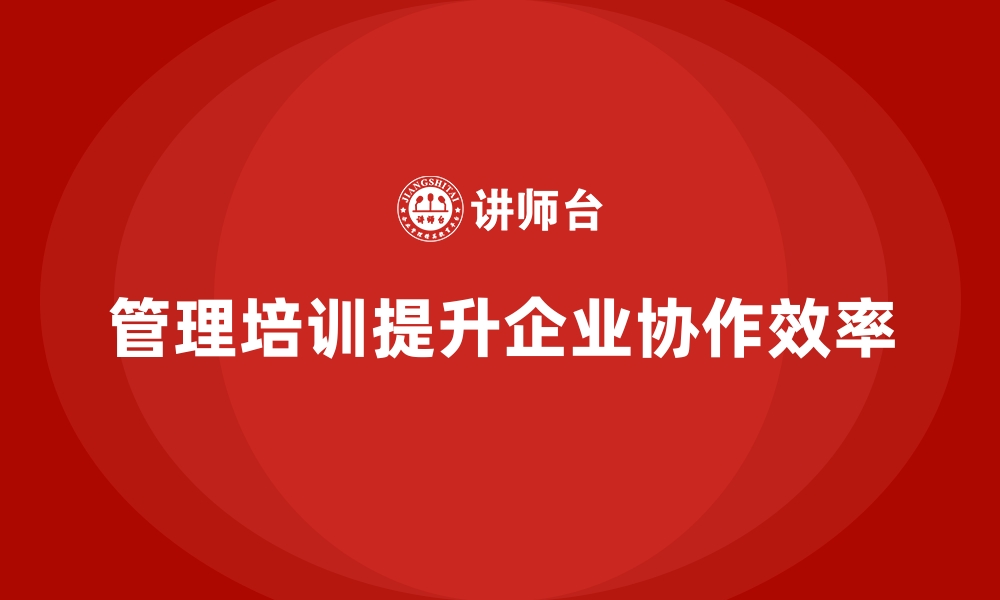 文章企业经营管理培训如何帮助企业提升部门协作效率？的缩略图