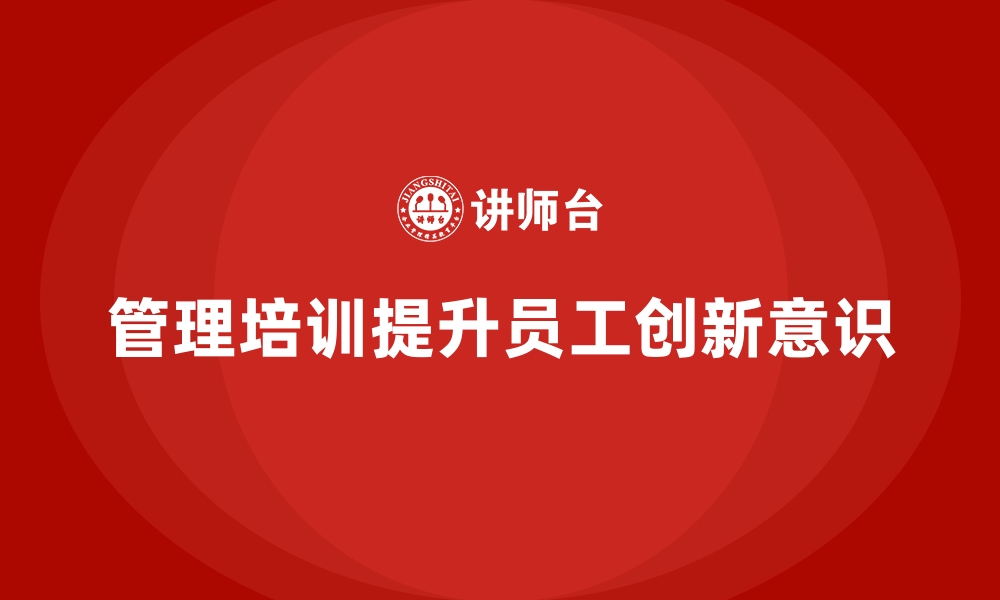 文章企业经营管理培训如何帮助公司提高员工的创新意识？的缩略图