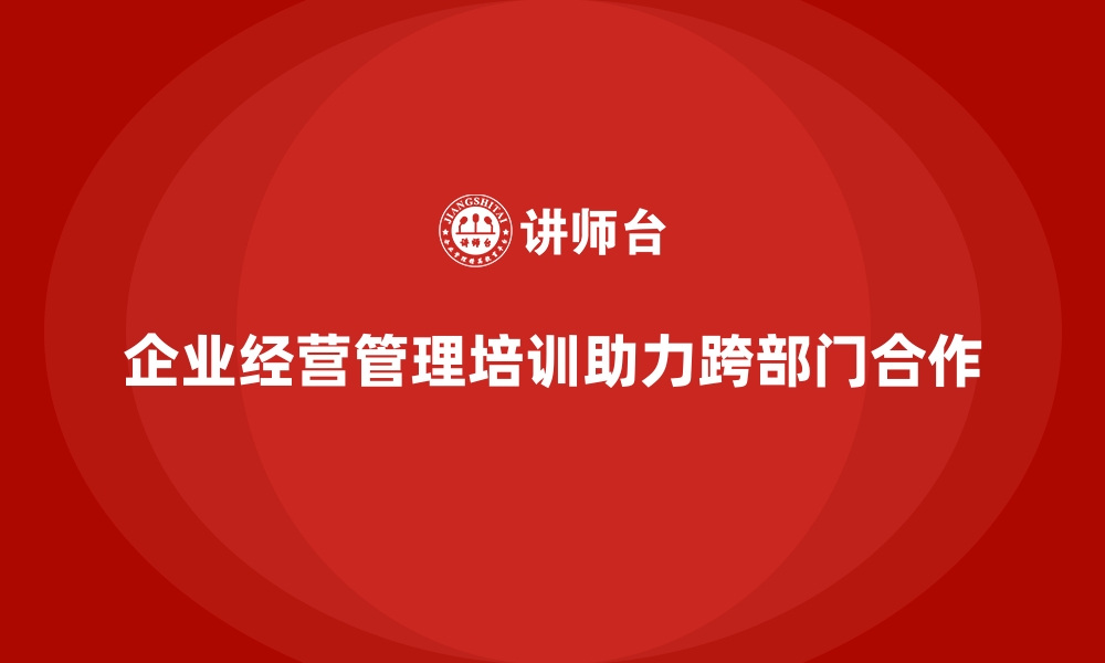 文章企业经营管理培训如何提升公司跨部门合作的能力？的缩略图