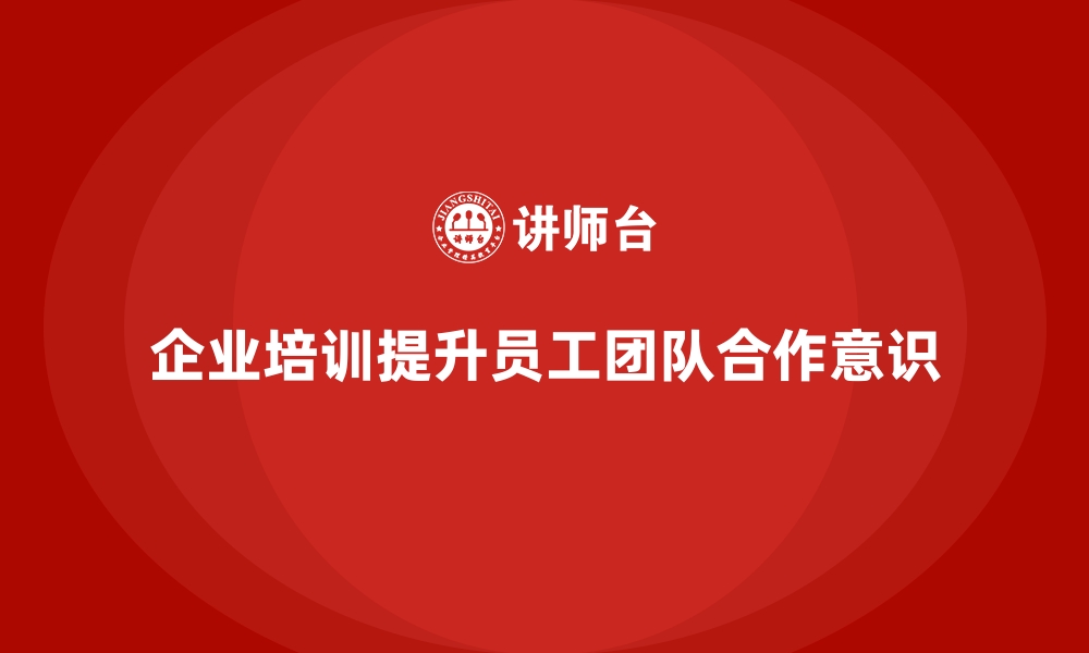 文章企业经营管理培训如何帮助提升公司员工的团队合作意识？的缩略图