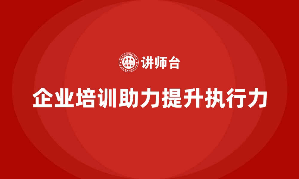 文章企业经营管理培训如何帮助公司提升工作绩效的执行力？的缩略图