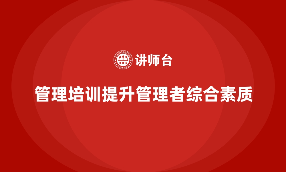 文章企业经营管理培训如何帮助公司实现管理者的能力提升？的缩略图