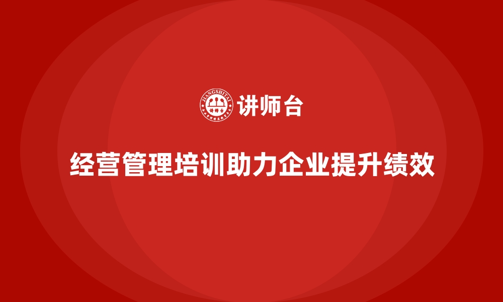 文章企业经营管理培训助力提升公司绩效管理的缩略图