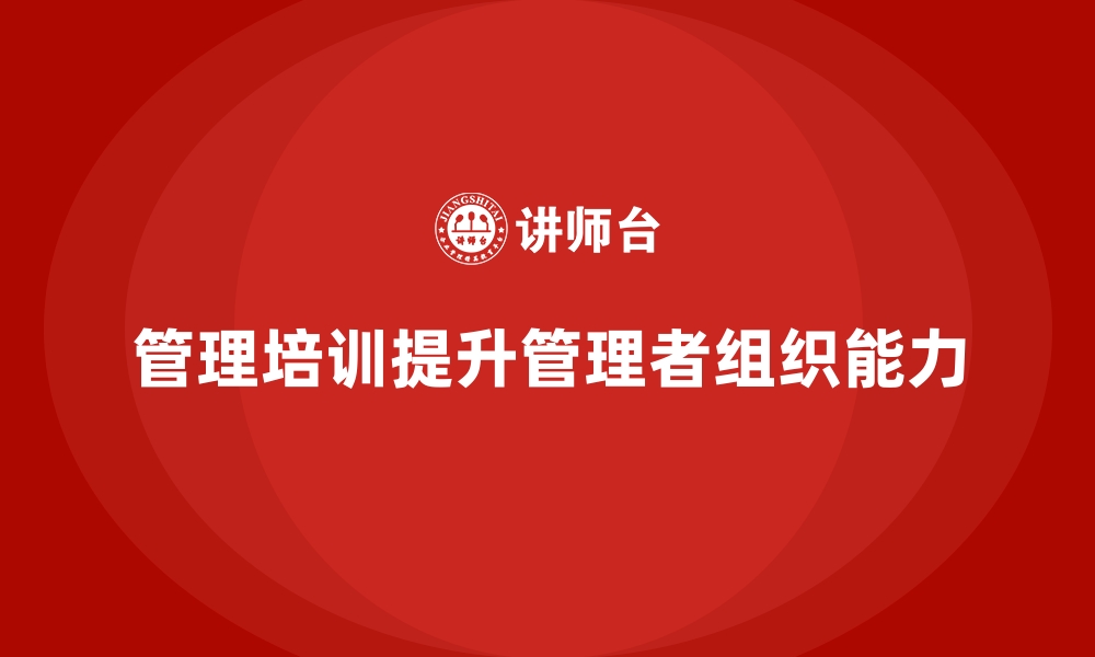 文章企业经营管理培训如何提升管理者的组织能力？的缩略图