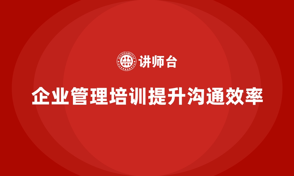 文章企业经营管理培训帮助公司提升沟通效率的缩略图