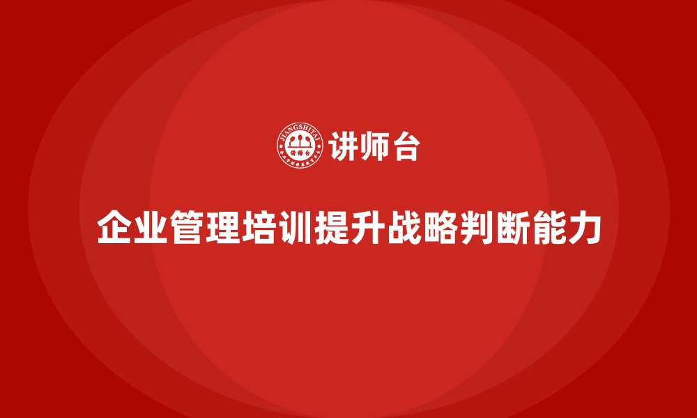 文章企业经营管理培训如何提升管理者的战略判断能力？的缩略图